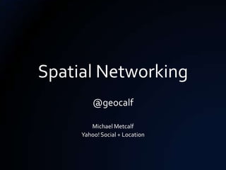 Spatial Networking
         @geocalf

        Michael Metcalf
     Yahoo! Social + Location
 