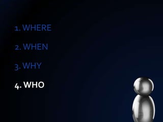 1. WHERE

2. WHEN

3. WHY

4. WHO
 
