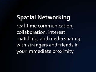 Spatial Networking
real-time communication,
collaboration, interest
matching, and media sharing
with strangers and friends in
your immediate proximity
 