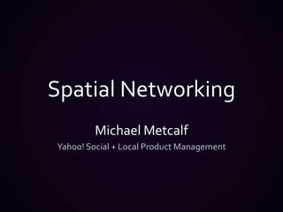 Spatial Networking Michael Metcalf Yahoo! Social + Local Product Management  