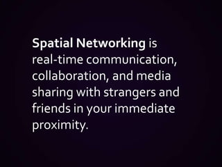 Spatial Networking is            real-time communication, collaboration, and media sharing with strangers and friends in your immediate proximity.