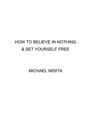 HOW TO BELIEVE IN NOTHING
& SET YOURSELF FREE
MICHAEL MISITA
 