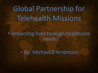 Global Partnership for 
Telehealth Missions 
• Impacting lives through healthcare 
needs! 
• By: Michael D’Ambrosio 
 