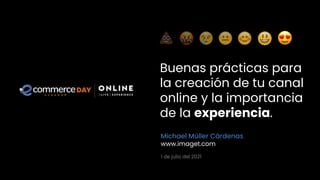 Buenas prácticas para
la creación de tu canal
online y la importancia
de la experiencia.
Michael Müller Cárdenas
www.imaget.com
1 de julio del 2021
 