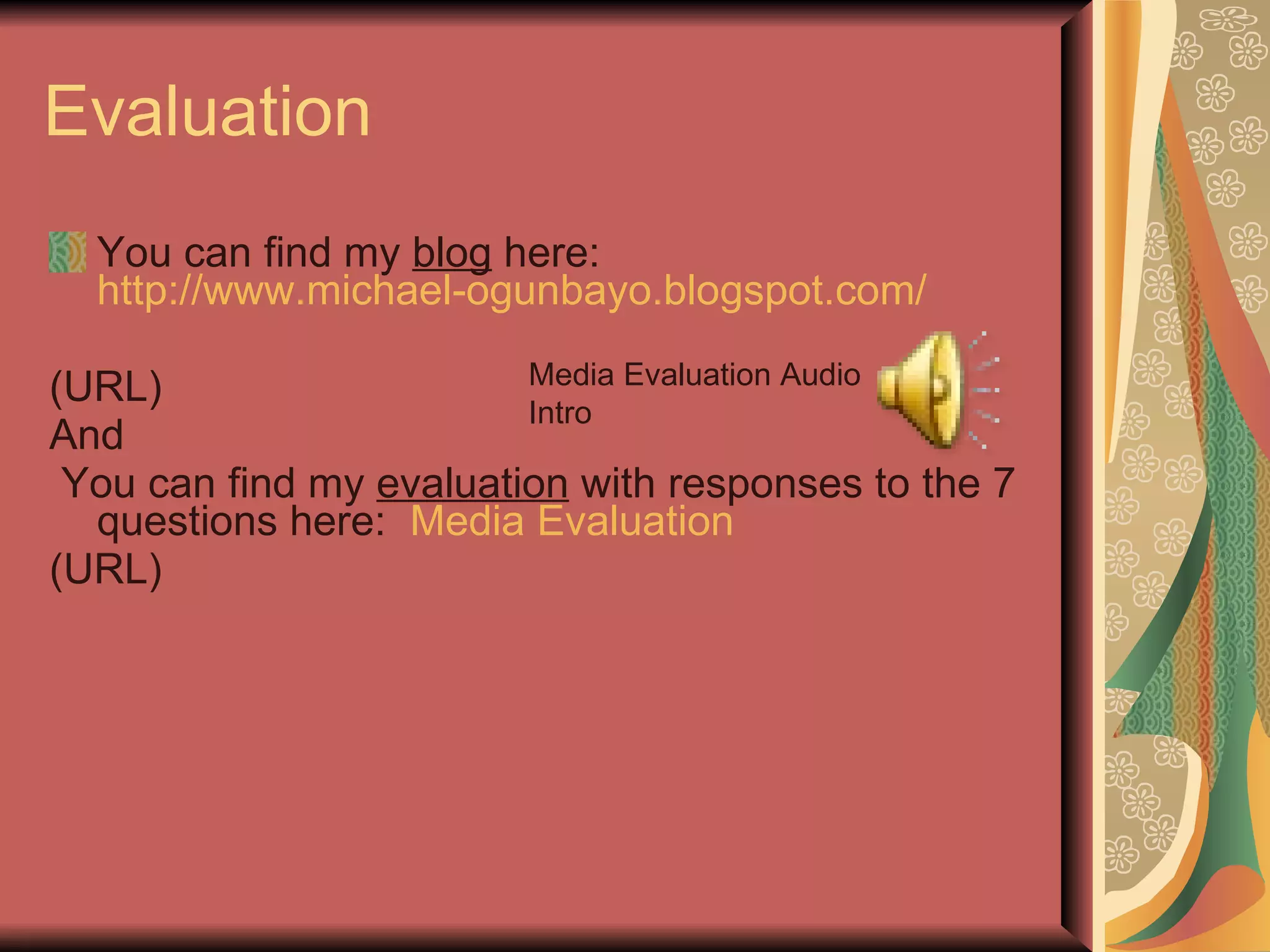 Evaluation  You can find my  blog  here:  http://www.michael-ogunbayo.blogspot.com/ (URL) And You can find my  evaluation  with responses to the 7 questions here:  Media Evaluation (URL) Media Evaluation Audio Intro 