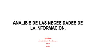 ANALISIS DE LAS NECESIDADES DE
LA INFORMACION.
SISTEMAS
Albert Michael Mora Barrera
1102
2018
 