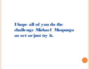 I hope all of you do the
challenge Michael Morpurgo
as set or just try it.