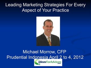 Leading Marketing Strategies For Every
Aspect of Your Practice
Michael Morrow, CFP
Prudential Indonesia April 2 to 4, 2012
 