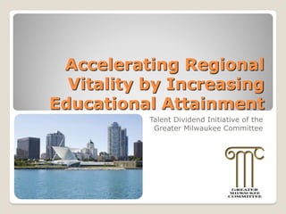 Accelerating Regional
Vitality by Increasing
Educational Attainment
Talent Dividend Initiative of the
Greater Milwaukee Committee
 