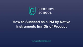 www.productschool.com
How to Succeed as a PM by Native
Instruments fmr Dir of Product
 