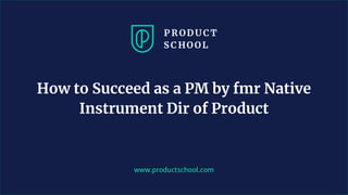 www.productschool.com
How to Succeed as a PM by fmr Native
Instrument Dir of Product
 