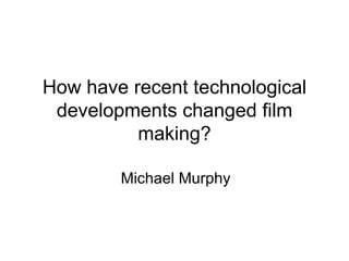 How have recent technological developments changed film making? Michael Murphy 