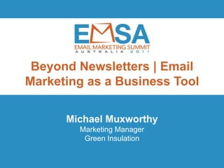 Beyond Newsletters | Email
Marketing as a Business Tool

      Michael Muxworthy
        Marketing Manager
         Green Insulation

                          EMSA 2011 | Innovation and Inspiration
                    October 19 | Brisbane Powerhouse | Queensland
 