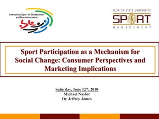 Sport Participation as a Mechanism forSocial Change: Consumer Perspectives and Marketing Implications Saturday, June 12th, 2010 Michael Naylor Dr. Jeffrey James 