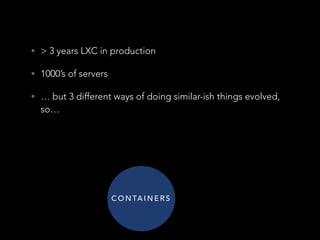 • > 3 years LXC in production
• 1000’s of servers
• … but 3 different ways of doing similar-ish things evolved,
so…
C O N TA I N E R S
 