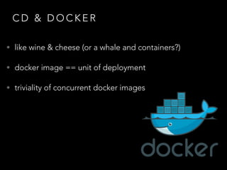 C D & D O C K E R
• like wine & cheese (or a whale and containers?)
• docker image == unit of deployment
• triviality of concurrent docker images
 