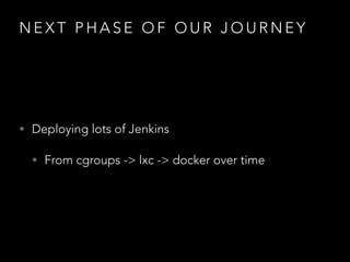 N E X T P H A S E O F O U R J O U R N E Y
• Deploying lots of Jenkins
• From cgroups -> lxc -> docker over time
 