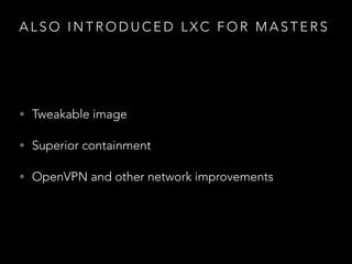 A L S O I N T R O D U C E D L X C F O R M A S T E R S
• Tweakable image
• Superior containment
• OpenVPN and other network improvements
 