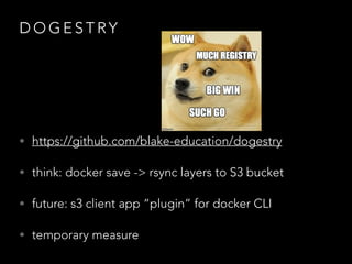 D O G E S T RY
• https://github.com/blake-education/dogestry
• think: docker save -> rsync layers to S3 bucket
• future: s3 client app “plugin” for docker CLI
• temporary measure
 