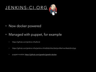 J E N K I N S - C I . O R G
• Now docker powered
• Managed with puppet, for example
• https://github.com/jenkins-infra/bind
• https://github.com/jenkins-infra/jenkins-infra/blob/dns/dist/profile/manifests/bind.pp
• puppet module: https://github.com/garethr/garethr-docker
 