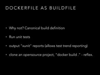 D O C K E R F I L E A S B U I L D F I L E
• Why not? Canonical build definition
• Run unit tests
• output “xunit" reports (allows test trend reporting)
• clone an opensource project, “docker build .” - reflex.
 