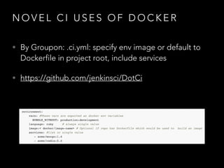 N O V E L C I U S E S O F D O C K E R
• By Groupon: .ci.yml: specify env image or default to
Dockerfile in project root, include services
• https://github.com/jenkinsci/DotCi
 