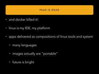 • and docker killed it!
• linux is my IDE, my platform
• apps delivered as compositions of linux tools and system
• many languages
• images actually are “portable”
• future is bright
PA A S I S D E A D
 