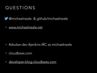Q U E S T I O N S
• @michaelneale & github/michaelneale
• www.michaelneale.net
!
• #docker-dev #jenkins IRC as michaelneale
• cloudbees.com
• developer-blog.cloudbees.com
 