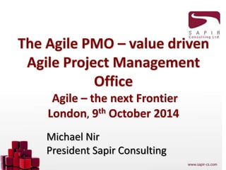 The Agile PMO – value driven
Agile Project Management
Office
Agile – the next Frontier
London, 9th October 2014
Michael Nir
President Sapir Consulting
 