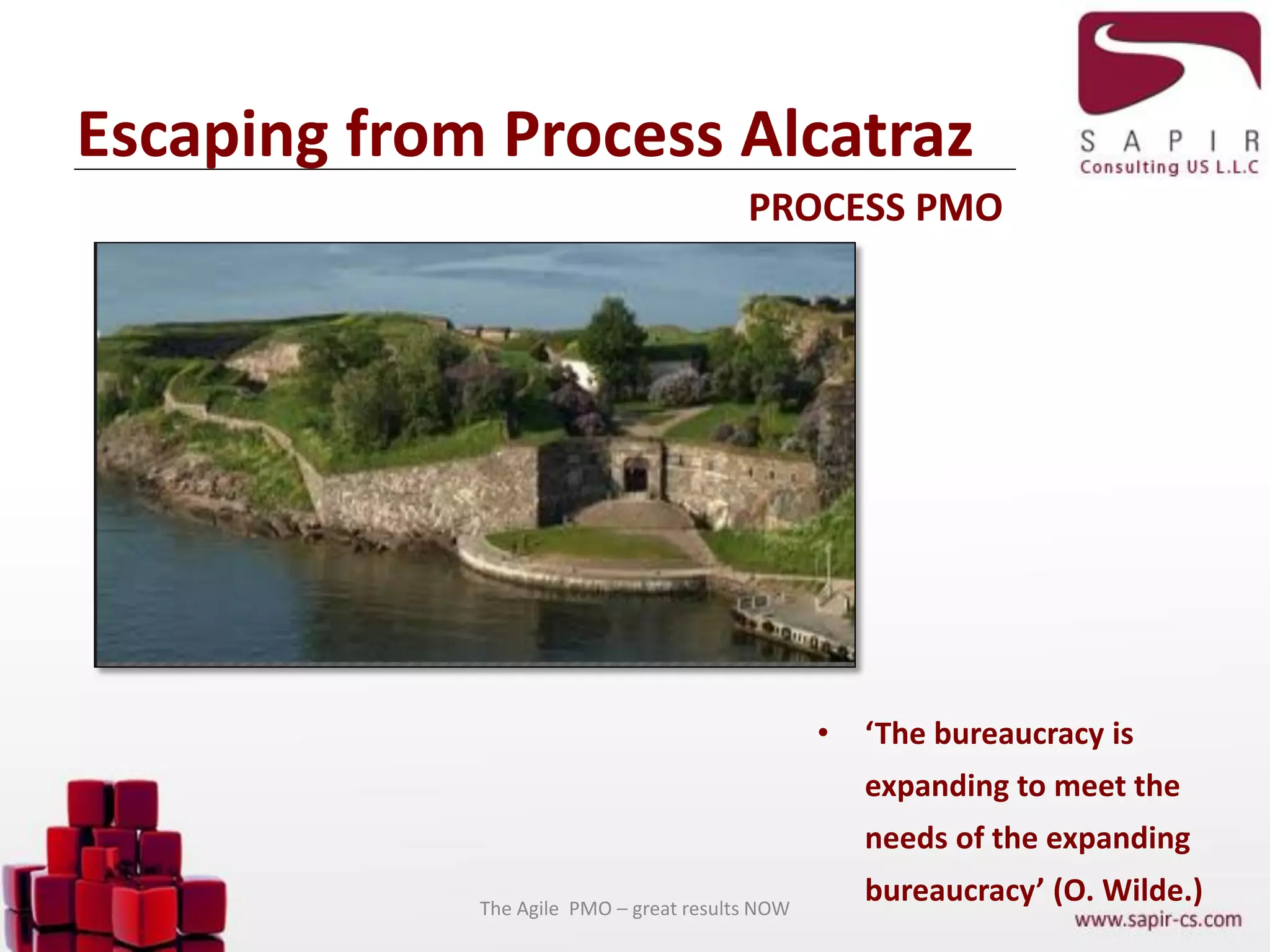 Escaping from Process Alcatraz
PROCESS PMO
• ‘The bureaucracy is
expanding to meet the
needs of the expanding
bureaucracy’ (O. Wilde.)The Agile PMO – great results NOW
 