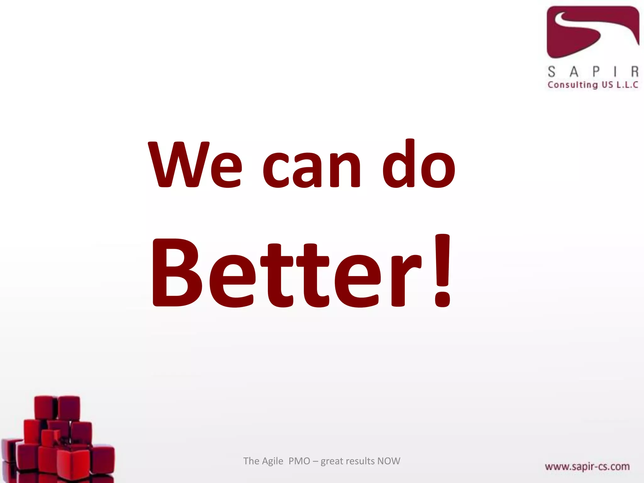 We can do
Better!
The Agile PMO – great results NOW
 