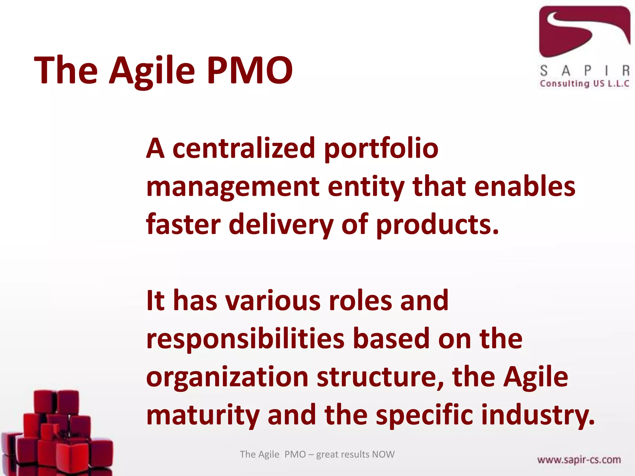 The Agile PMO
The Agile PMO – great results NOW
A centralized portfolio
management entity that enables
faster delivery of products.
It has various roles and
responsibilities based on the
organization structure, the Agile
maturity and the specific industry.
 