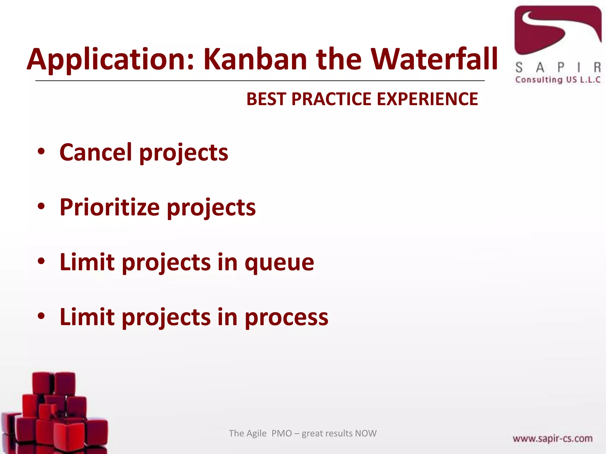 Application: Kanban the Waterfall
BEST PRACTICE EXPERIENCE
• Cancel projects
• Prioritize projects
• Limit projects in queue
• Limit projects in process
The Agile PMO – great results NOW
 