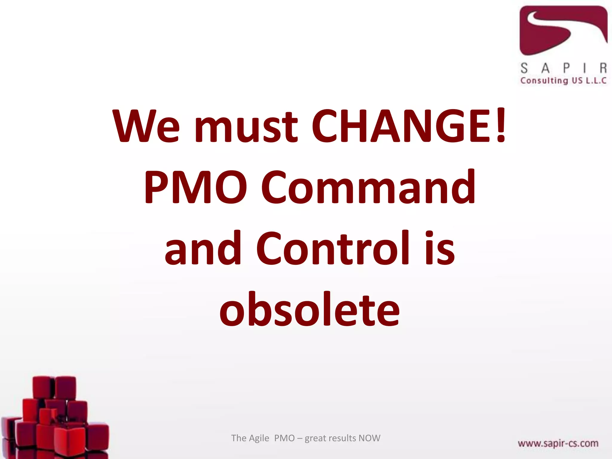 We must CHANGE!
PMO Command
and Control is
obsolete
The Agile PMO – great results NOW
 