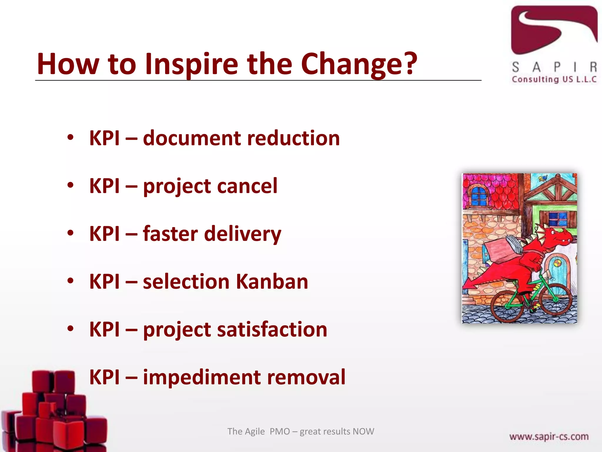 How to Inspire the Change?
• KPI – document reduction
• KPI – project cancel
• KPI – faster delivery
• KPI – selection Kanban
• KPI – project satisfaction
• KPI – impediment removal
The Agile PMO – great results NOW
 