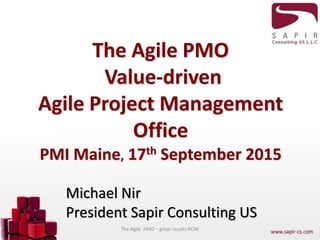 The Agile PMO
Value-driven
Agile Project Management
Office
PMI Maine, 17th September 2015
Michael Nir
President Sapir Consulting US
The Agile PMO – great results NOW
 