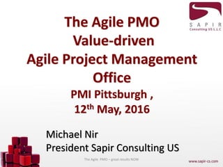 The Agile PMO
Value-driven
Agile Project Management
Office
PMI Pittsburgh ,
12th May, 2016
Michael Nir
President Sapir Consulting US
The Agile PMO – great results NOW
 