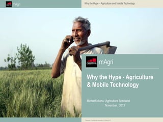 Why the Hype – Agriculture and Mobile Technology

Why the Hype - Agriculture
& Mobile Technology
Michael Nkonu (Agriculture Specialist
November, 2013

Restricted - Confidential Information © GSMA 2013

 