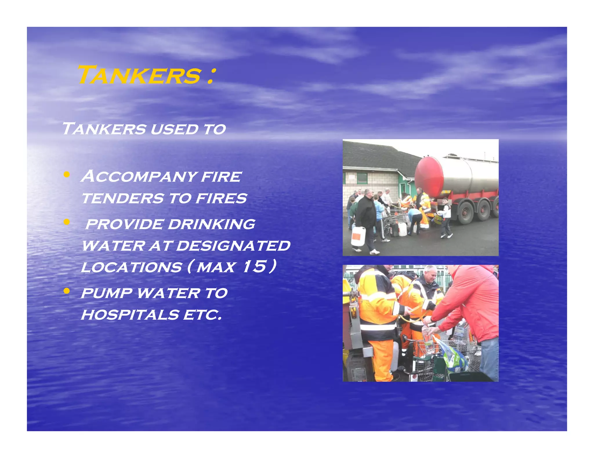 Tankers :
Tankers used to

• Accompany fire
  tenders to fires
• provide drinking
  water at designated
  locations ( max 15 )
• pump water to
  hospitals etc
            etc.
 