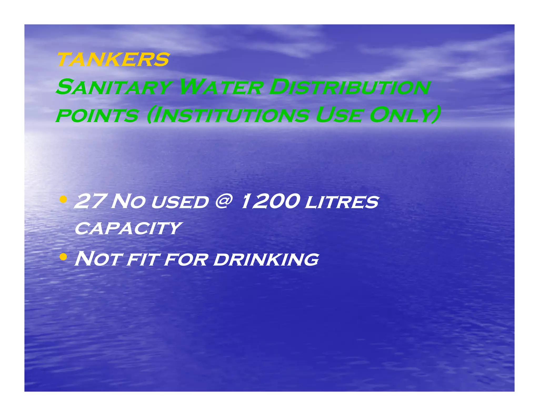 tankers
Sanitary Water Distribution
points (Institutions Use Only)


• 27 No used @ 1200 litres
  capacity
• Not fit for drinking
 