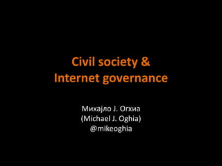 Civil society &
Internet governance
Михајло Ј. Огхиа
(Michael J. Oghia)
@mikeoghia
 