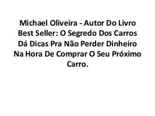 Michael Oliveira - Autor Do Livro
Best Seller: O Segredo Dos Carros
Dá Dicas Pra Não Perder Dinheiro
Na Hora De Comprar O Seu Próximo
Carro.
 