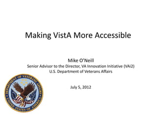 Making VistA More Accessible

                       Mike O’Neill
Senior Advisor to the Director, VA Innovation Initiative (VAi2)
            U.S. Department of Veterans Affairs


                         July 5, 2012
 