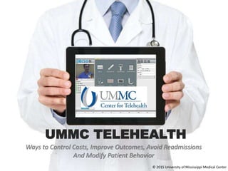 Ways to Control Costs, Improve Outcomes, Avoid Readmissions
And Modify Patient Behavior
UMMC TELEHEALTH
© 2015 University of Mississippi Medical Center
 