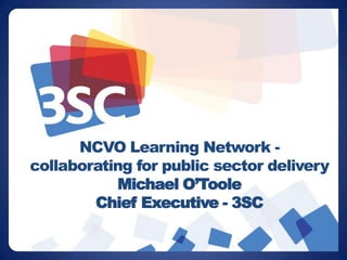 NCVO Learning Network - collaborating for public sector deliveryMichael O’Toole Chief Executive - 3SC 