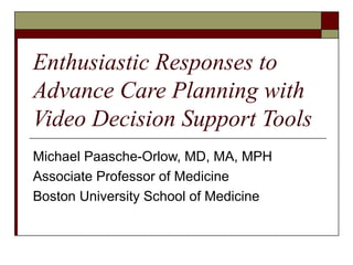 Enthusiastic Responses to
Advance Care Planning with
Video Decision Support Tools
Michael Paasche-Orlow, MD, MA, MPH
Associate Professor of Medicine
Boston University School of Medicine
 