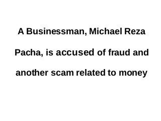 A Businessman, Michael Reza
Pacha, is accused of fraud and
another scam related to money
 