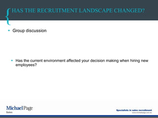 HAS THE RECRUITMENT LANDSCAPE CHANGED?
 Group discussion
 Has the current environment affected your decision making when hiring new
employees?
 
