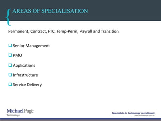 AREAS OF SPECIALISATION
Permanent, Contract, FTC, Temp-Perm, Payroll and Transition
 Senior Management
 PMO
 Applications
 Infrastructure
 Service Delivery
 