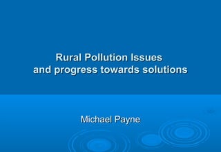 Rural Pollution IssuesRural Pollution Issues
and progress towards solutionsand progress towards solutions
Michael PayneMichael Payne
 